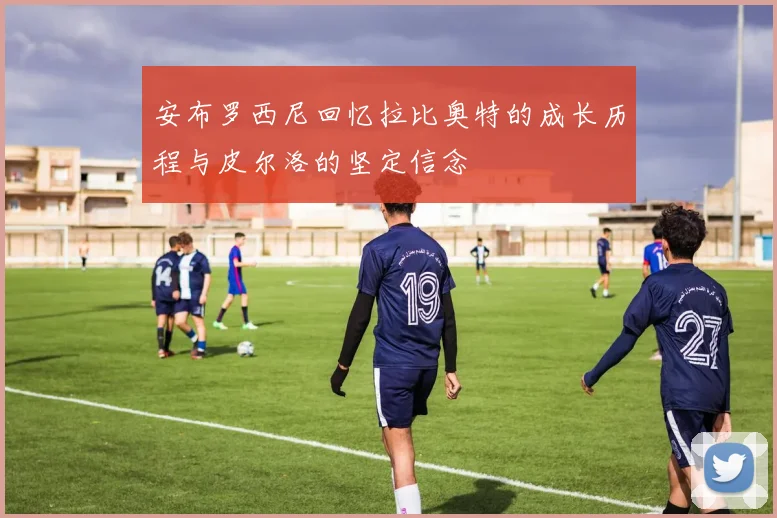 安布罗西尼回忆拉比奥特的成长历程与皮尔洛的坚定信念