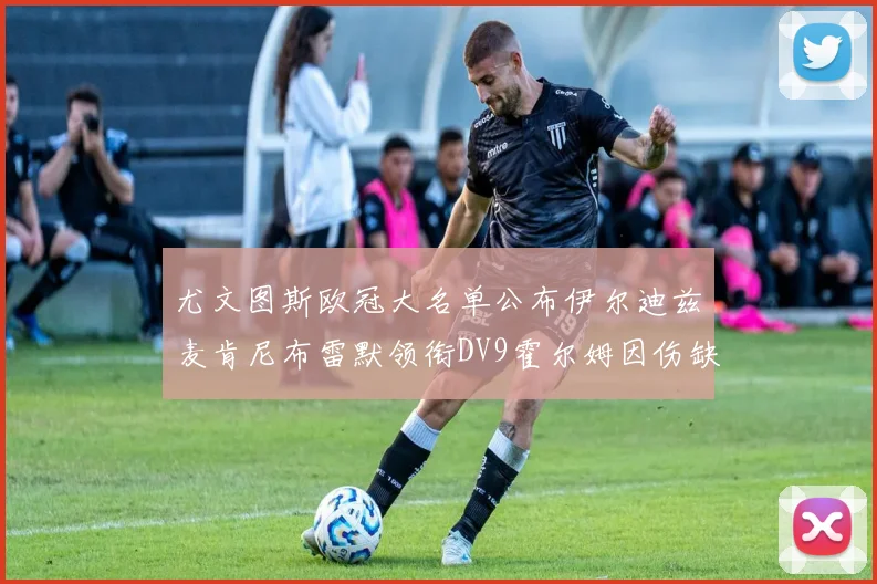 尤文图斯欧冠大名单公布伊尔迪兹麦肯尼布雷默领衔DV9霍尔姆因伤缺席