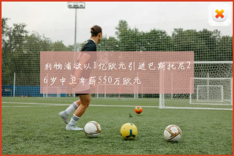 利物浦欲以1亿欧元引进巴斯托尼26岁中卫年薪550万欧元