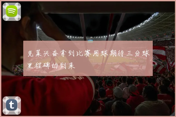 克莱兴奋拿到比赛用球期待三分球里程碑的到来