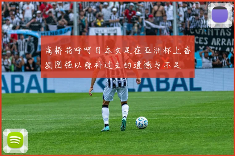 高桥花呼吁日本女足在亚洲杯上奋发图强以弥补过去的遗憾与不足